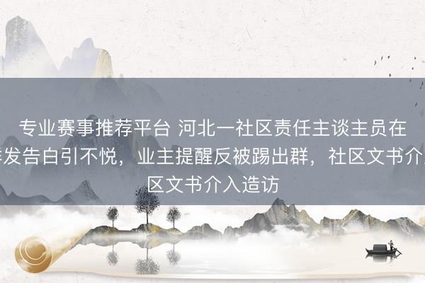 专业赛事推荐平台 河北一社区责任主谈主员在业主群发告白引不悦，业主提醒反被踢出群，社区文书介入造访