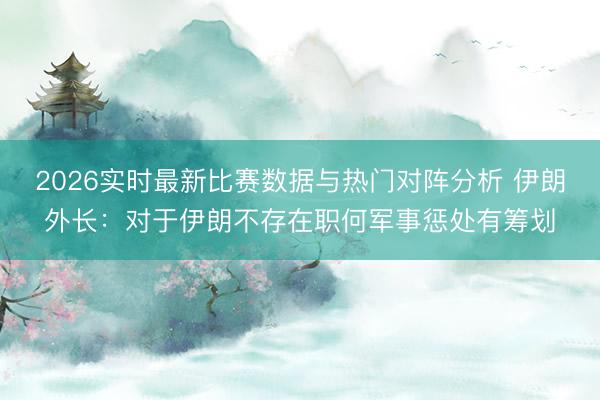 2026实时最新比赛数据与热门对阵分析 伊朗外长：对于伊朗不存在职何军事惩处有筹划