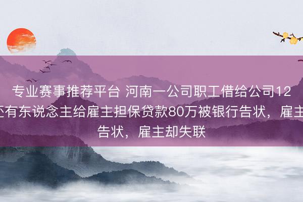 专业赛事推荐平台 河南一公司职工借给公司128万，还有东说念主给雇主担保贷款80万被银行告状，雇主却失联