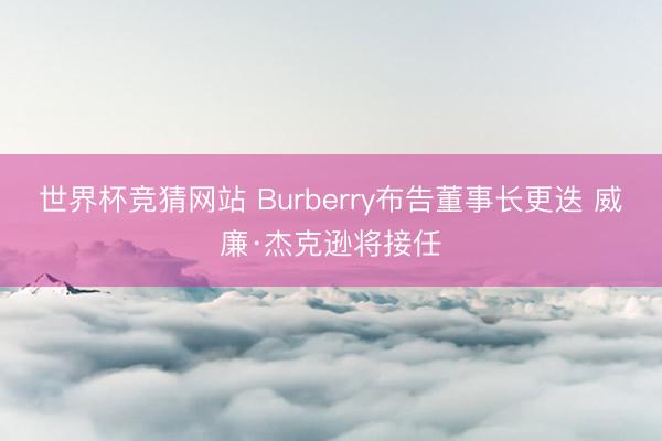 世界杯竞猜网站 Burberry布告董事长更迭 威廉·杰克逊将接任