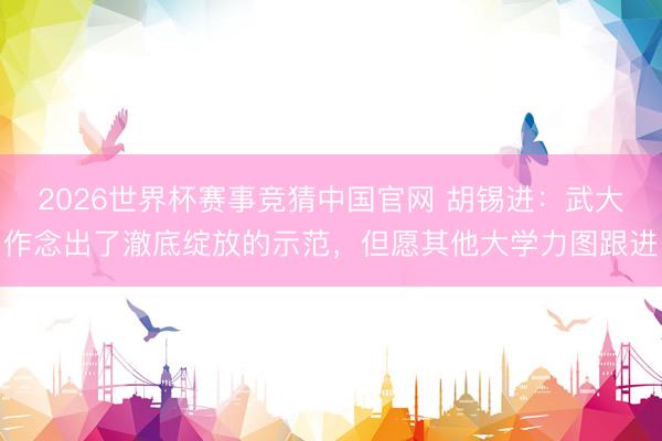 2026世界杯赛事竞猜中国官网 胡锡进：武大作念出了澈底绽放的示范，但愿其他大学力图跟进