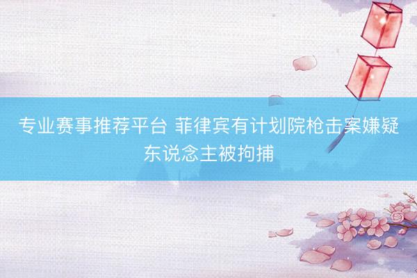 专业赛事推荐平台 菲律宾有计划院枪击案嫌疑东说念主被拘捕