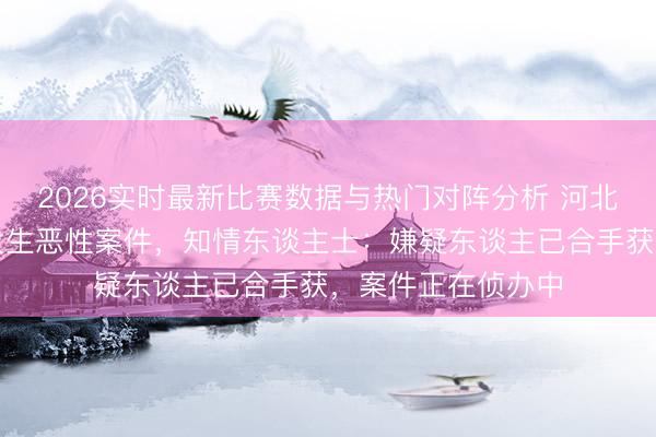 2026实时最新比赛数据与热门对阵分析 河北拖沓县一暖锅店发生恶性案件，知情东谈主士：嫌疑东谈主已合手获，案件正在侦办中