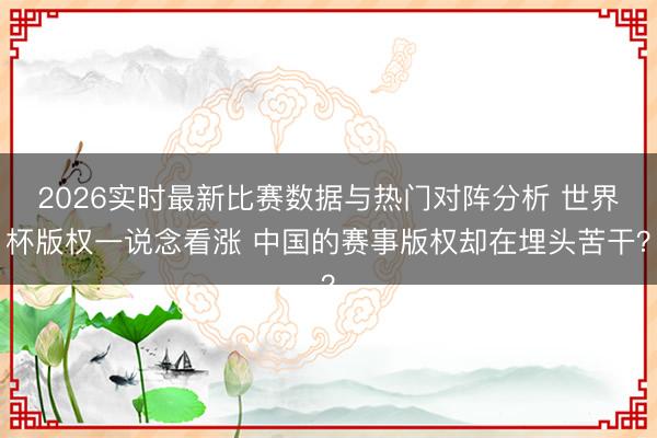 2026实时最新比赛数据与热门对阵分析 世界杯版权一说念看涨 中国的赛事版权却在埋头苦干？