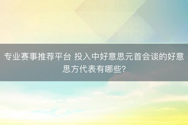 专业赛事推荐平台 投入中好意思元首会谈的好意思方代表有哪些？