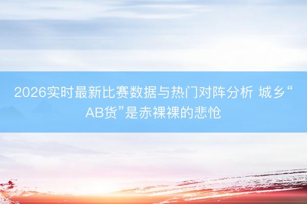 2026实时最新比赛数据与热门对阵分析 城乡“AB货”是赤裸裸的悲怆