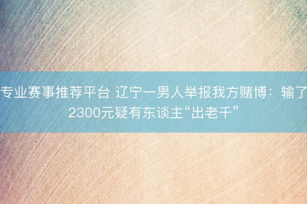 专业赛事推荐平台 辽宁一男人举报我方赌博：输了2300元疑有东谈主“出老千”