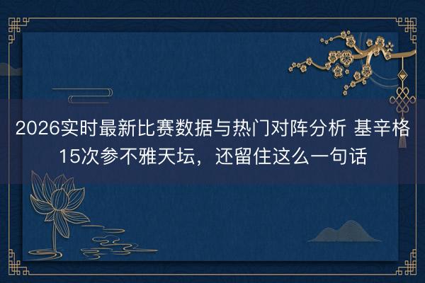 2026实时最新比赛数据与热门对阵分析 基辛格15次参不雅天坛，还留住这么一句话