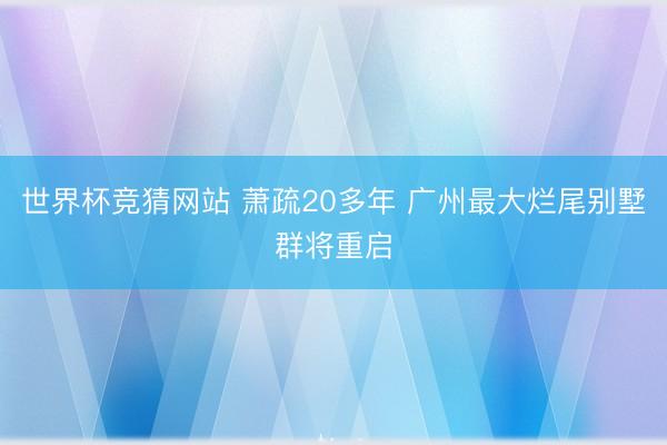 世界杯竞猜网站 萧疏20多年 广州最大烂尾别墅群将重启