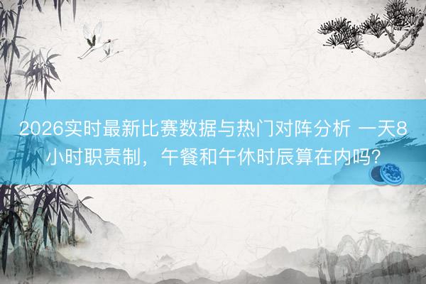 2026实时最新比赛数据与热门对阵分析 一天8小时职责制，午餐和午休时辰算在内吗？