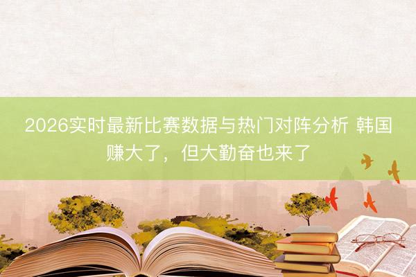 2026实时最新比赛数据与热门对阵分析 韩国赚大了，但大勤奋也来了