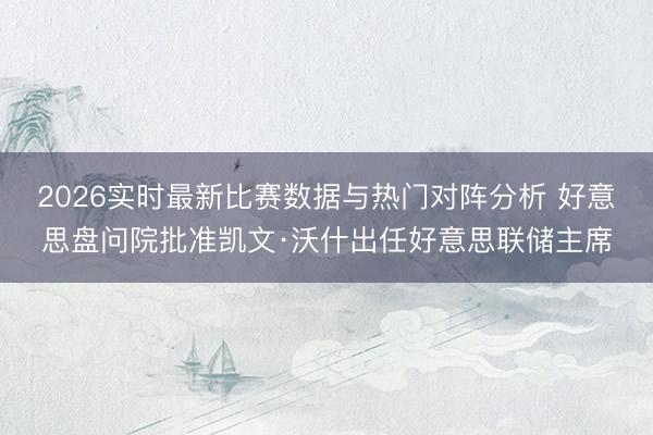 2026实时最新比赛数据与热门对阵分析 好意思盘问院批准凯文·沃什出任好意思联储主席