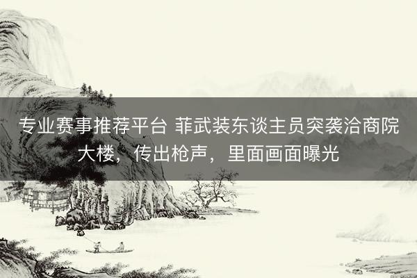专业赛事推荐平台 菲武装东谈主员突袭洽商院大楼，传出枪声，里面画面曝光