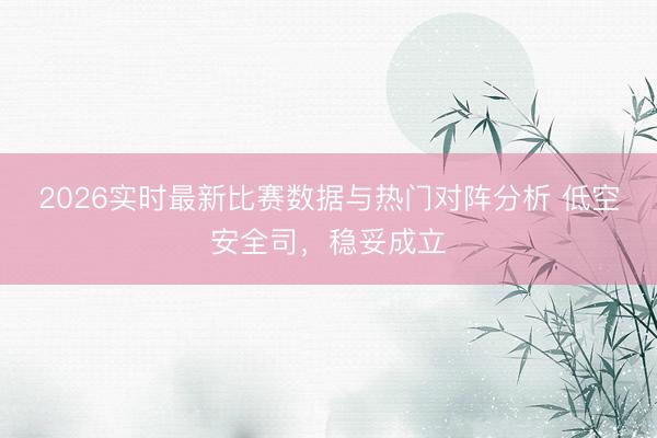 2026实时最新比赛数据与热门对阵分析 低空安全司，稳妥成立