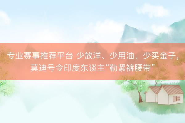 专业赛事推荐平台 少放洋、少用油、少买金子，莫迪号令印度东谈主“勒紧裤腰带”