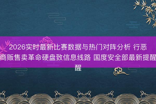 2026实时最新比赛数据与热门对阵分析 行恶商贩售卖革命硬盘致信息线路 国度安全部最新提醒