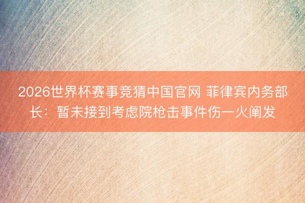 2026世界杯赛事竞猜中国官网 菲律宾内务部长：暂未接到考虑院枪击事件伤一火阐发