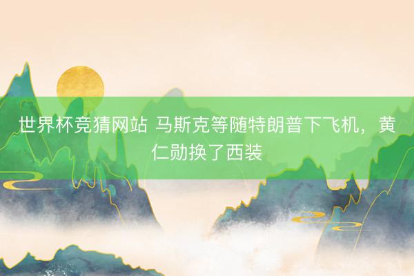 世界杯竞猜网站 马斯克等随特朗普下飞机，黄仁勋换了西装