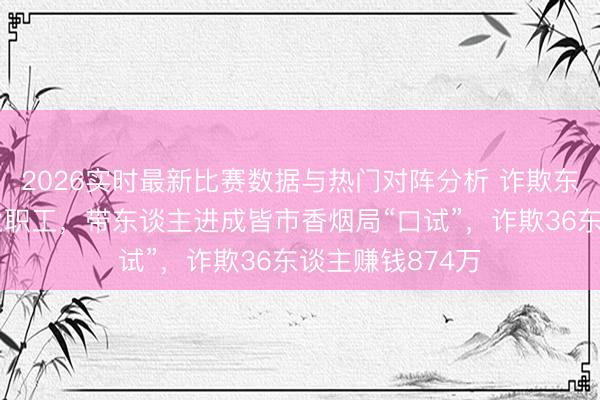 2026实时最新比赛数据与热门对阵分析 诈欺东谈主员勾结物业职工，带东谈主进成皆市香烟局“口试”，诈欺36东谈主赚钱874万