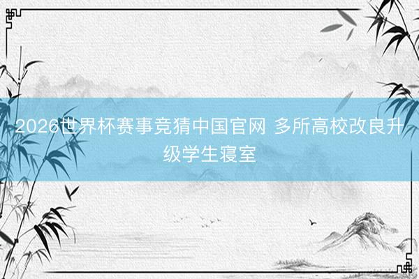 2026世界杯赛事竞猜中国官网 多所高校改良升级学生寝室