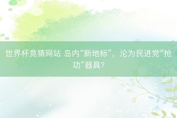 世界杯竞猜网站 岛内“新地标”，沦为民进党“抢功”器具？