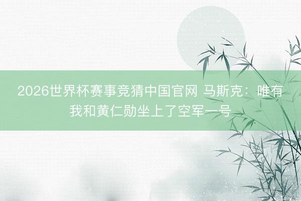 2026世界杯赛事竞猜中国官网 马斯克:唯有我和黄仁勋坐上了空军一号
