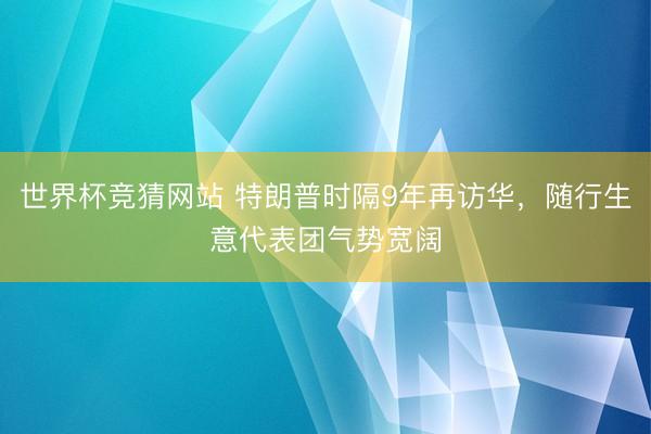 世界杯竞猜网站 特朗普时隔9年再访华，随行生意代表团气势宽阔