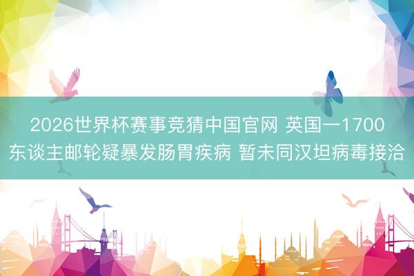 2026世界杯赛事竞猜中国官网 英国一1700东谈主邮轮疑暴发肠胃疾病 暂未同汉坦病毒接洽