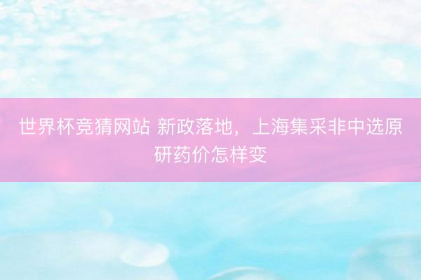 世界杯竞猜网站 新政落地，上海集采非中选原研药价怎样变