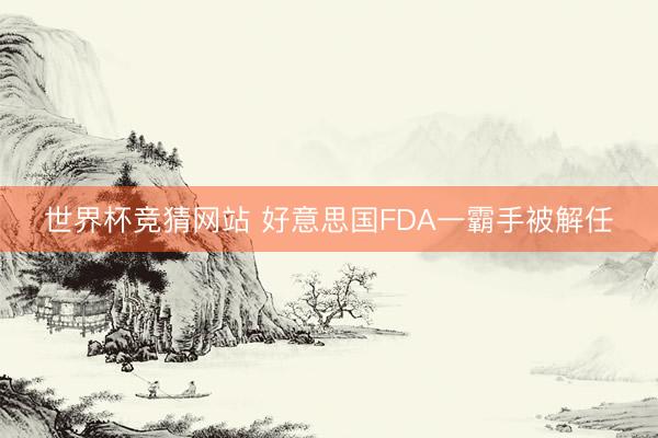 世界杯竞猜网站 好意思国FDA一霸手被解任