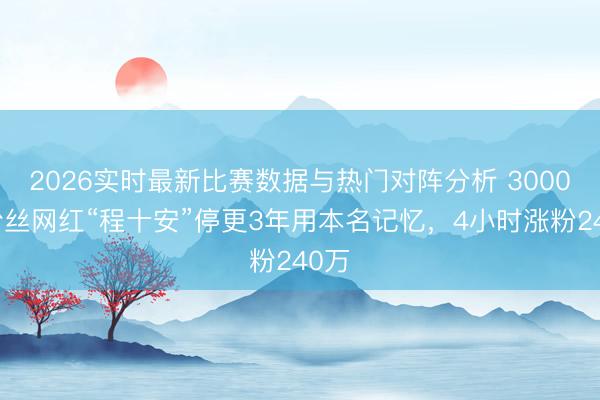 2026实时最新比赛数据与热门对阵分析 3000万粉丝网红“程十安”停更3年用本名记忆，4小时涨粉240万