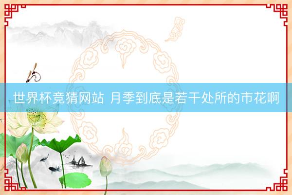 世界杯竞猜网站 月季到底是若干处所的市花啊