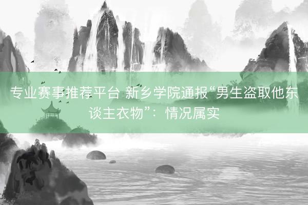 专业赛事推荐平台 新乡学院通报“男生盗取他东谈主衣物”:情况属实