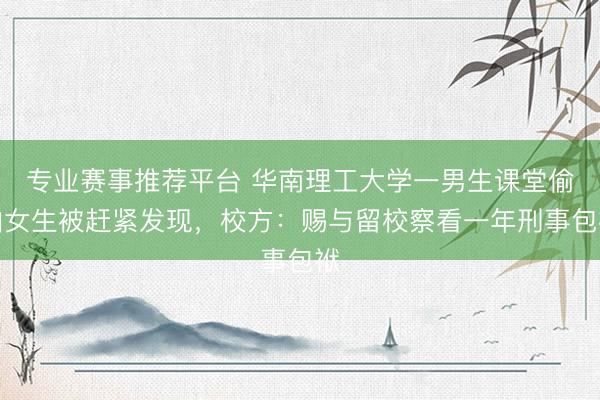 专业赛事推荐平台 华南理工大学一男生课堂偷拍女生被赶紧发现，校方：赐与留校察看一年刑事包袱