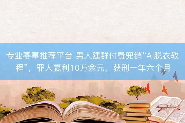 专业赛事推荐平台 男人建群付费兜销“AI脱衣教程”，罪人赢利10万余元，获刑一年六个月