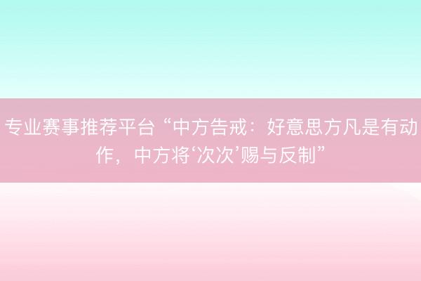 专业赛事推荐平台 “中方告戒：好意思方凡是有动作，中方将‘次次’赐与反制”