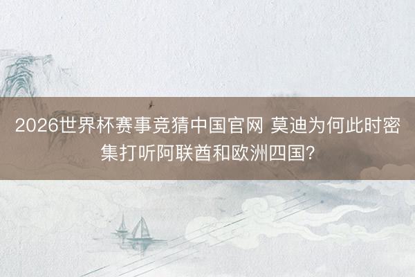 2026世界杯赛事竞猜中国官网 莫迪为何此时密集打听阿联酋和欧洲四国？