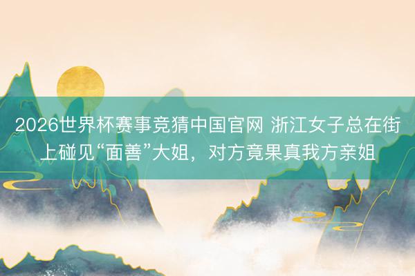 2026世界杯赛事竞猜中国官网 浙江女子总在街上碰见“面善”大姐，对方竟果真我方亲姐