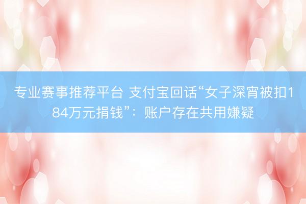 专业赛事推荐平台 支付宝回话“女子深宵被扣184万元捐钱”：账户存在共用嫌疑