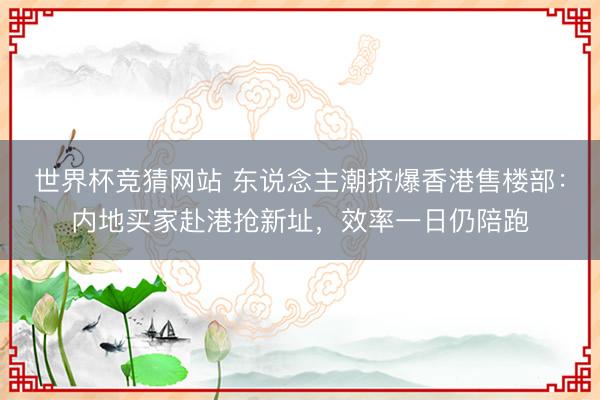 世界杯竞猜网站 东说念主潮挤爆香港售楼部：内地买家赴港抢新址，效率一日仍陪跑