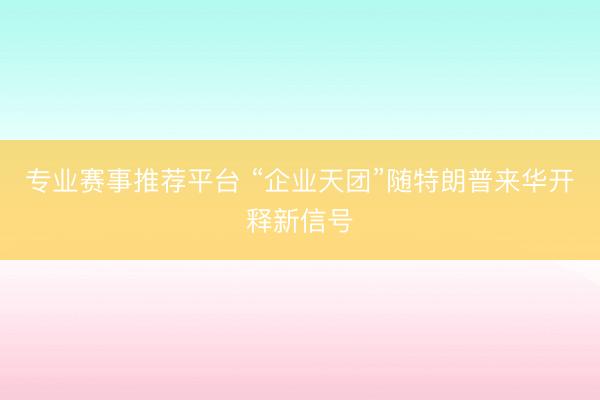专业赛事推荐平台 “企业天团”随特朗普来华开释新信号