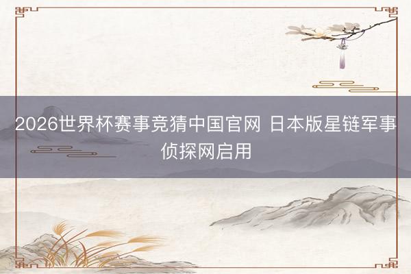 2026世界杯赛事竞猜中国官网 日本版星链军事侦探网启用