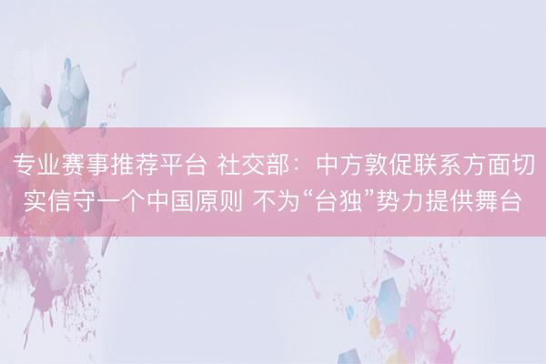 专业赛事推荐平台 社交部：中方敦促联系方面切实信守一个中国原则 不为“台独”势力提供舞台