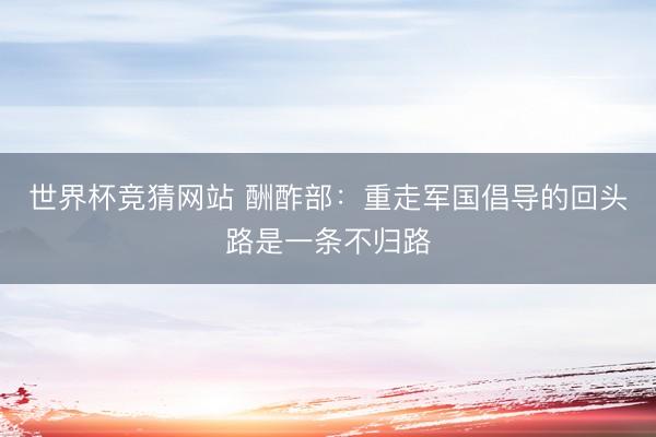 世界杯竞猜网站 酬酢部：重走军国倡导的回头路是一条不归路