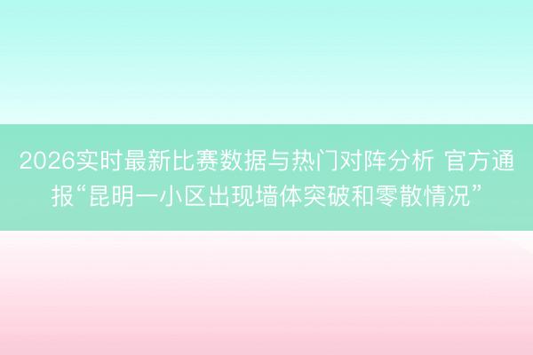 2026实时最新比赛数据与热门对阵分析 官方通报“昆明一小区出现墙体突破和零散情况”