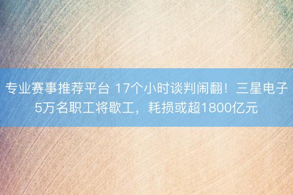 专业赛事推荐平台 17个小时谈判闹翻！三星电子5万名职工将歇工，耗损或超1800亿元
