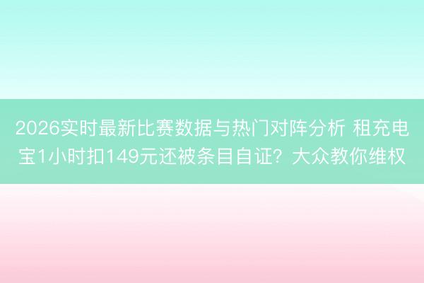 2026实时最新比赛数据与热门对阵分析 租充电宝1小时扣149元还被条目自证？大众教你维权