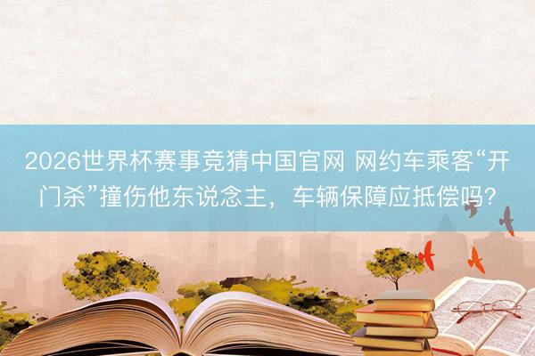 2026世界杯赛事竞猜中国官网 网约车乘客“开门杀”撞伤他东说念主，车辆保障应抵偿吗？