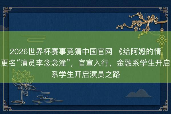 2026世界杯赛事竞猜中国官网 《给阿嬷的情书》女主更名“演员李念念潼”，官宣入行，金融系学生开启演员之路