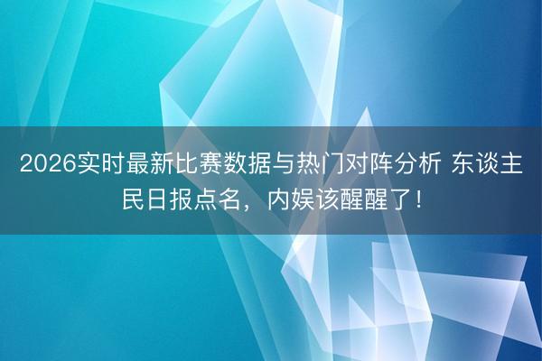 2026实时最新比赛数据与热门对阵分析 东谈主民日报点名，内娱该醒醒了！